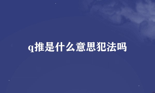 q推是什么意思犯法吗
