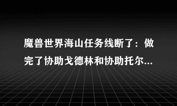 魔兽世界海山任务线断了：做完了协助戈德林和协助托尔托拉，就再也接不到任务了，谁知道啊？