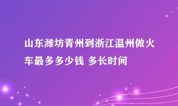 山东潍坊青州到浙江温州做火车最多多少钱 多长时间