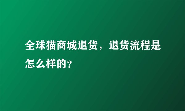 全球猫商城退货，退货流程是怎么样的？