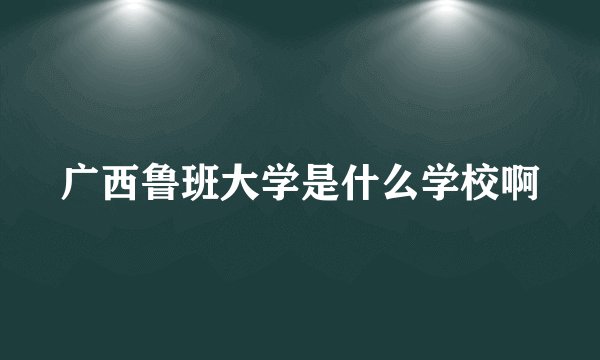 广西鲁班大学是什么学校啊