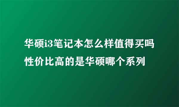 华硕i3笔记本怎么样值得买吗性价比高的是华硕哪个系列