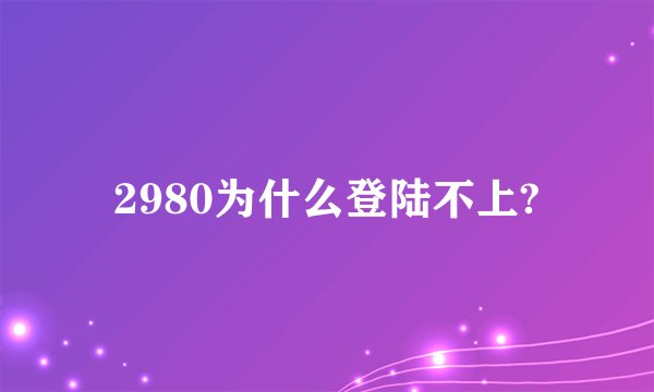 2980为什么登陆不上?