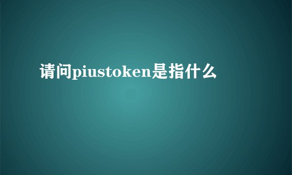 请问piustoken是指什么