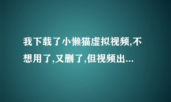 我下载了小懒猫虚拟视频,不想用了,又删了,但视频出来还有它,怎么办?