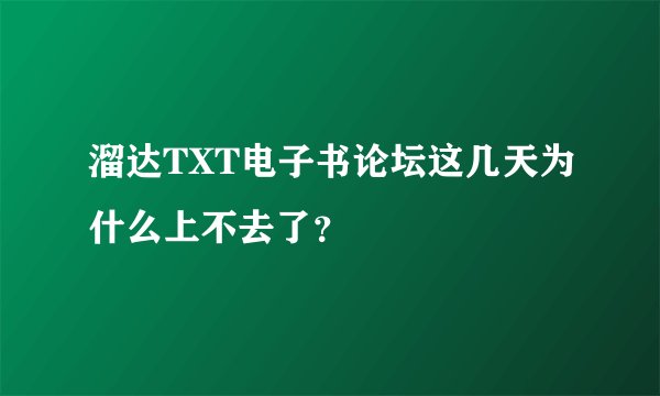 溜达TXT电子书论坛这几天为什么上不去了？
