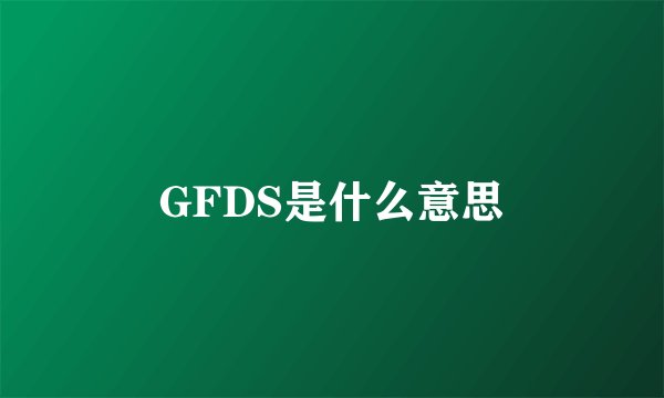 GFDS是什么意思