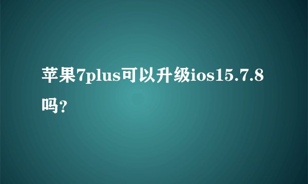 苹果7plus可以升级ios15.7.8吗？