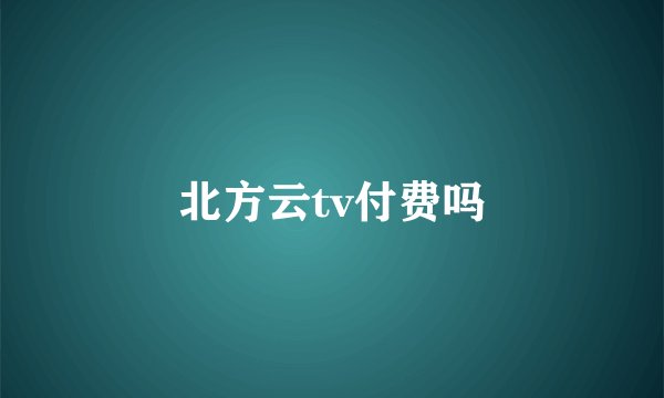 北方云tv付费吗