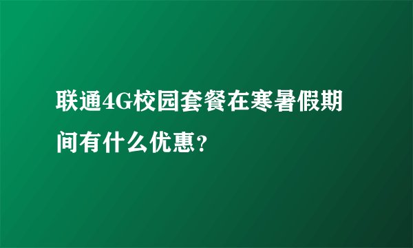 联通4G校园套餐在寒暑假期间有什么优惠？