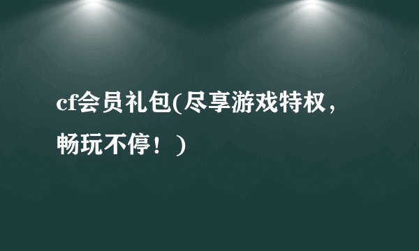 cf会员礼包(尽享游戏特权，畅玩不停！)