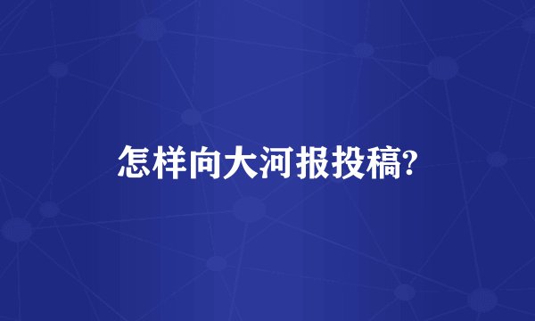 怎样向大河报投稿?