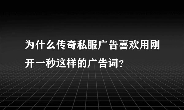 为什么传奇私服广告喜欢用刚开一秒这样的广告词？