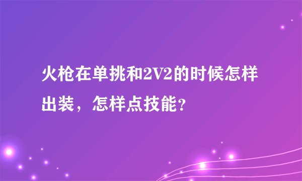 火枪在单挑和2V2的时候怎样出装，怎样点技能？