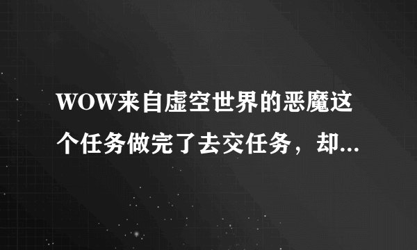 WOW来自虚空世界的恶魔这个任务做完了去交任务，却看不见NPC，小地图到是能看见图标，这是什么情况啊？