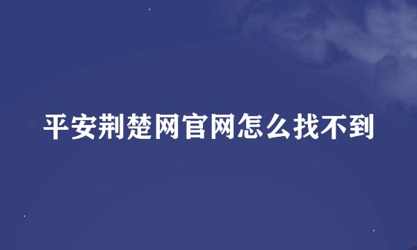 平安荆楚网官网怎么找不到