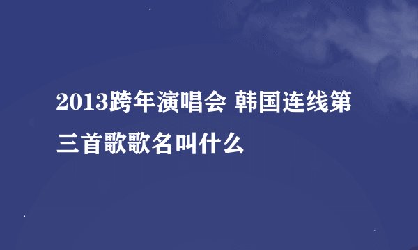 2013跨年演唱会 韩国连线第三首歌歌名叫什么