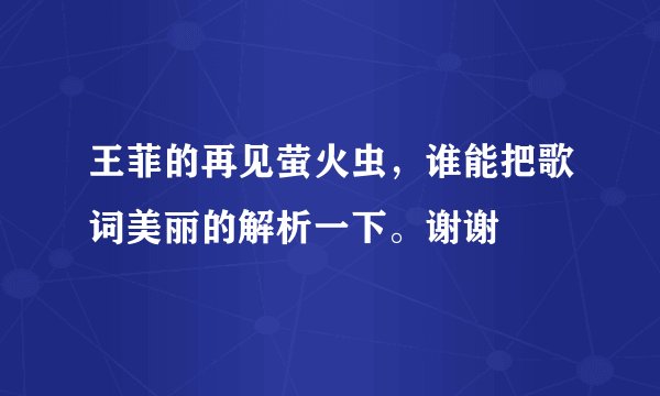 王菲的再见萤火虫，谁能把歌词美丽的解析一下。谢谢