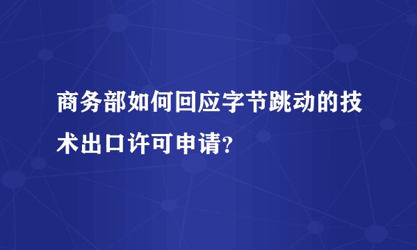 商务部如何回应字节跳动的技术出口许可申请？