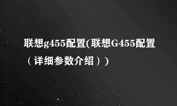 联想g455配置(联想G455配置（详细参数介绍）)