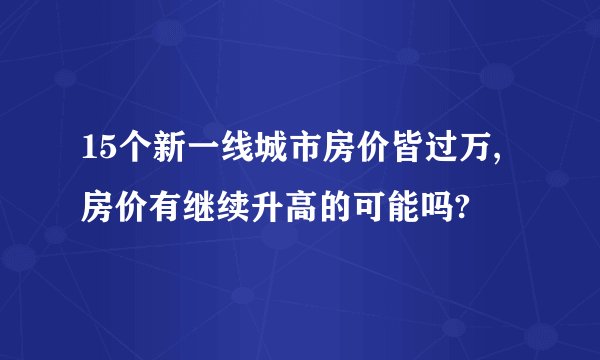 15个新一线城市房价皆过万,房价有继续升高的可能吗?