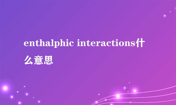 enthalphic interactions什么意思