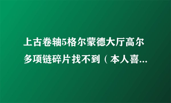 上古卷轴5格尔蒙德大厅高尔多项链碎片找不到（本人喜欢到处乱跑，之前杀了次任务BOOS没出尸体）