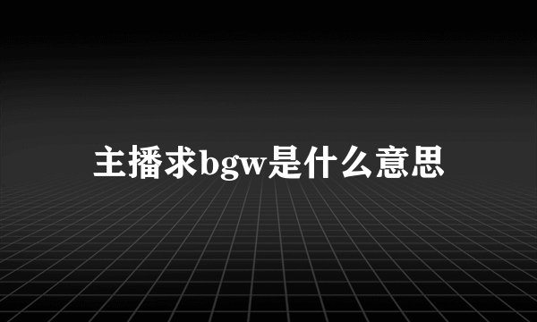 主播求bgw是什么意思