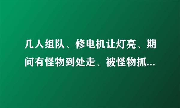 几人组队、修电机让灯亮、期间有怪物到处走、被怪物抓住会被挂钩子上、是啥游