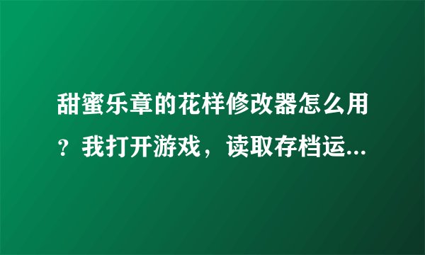 甜蜜乐章的花样修改器怎么用？我打开游戏，读取存档运行了之后，修改器读取数据，修改再点保存