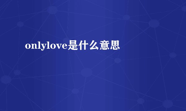 onlylove是什么意思