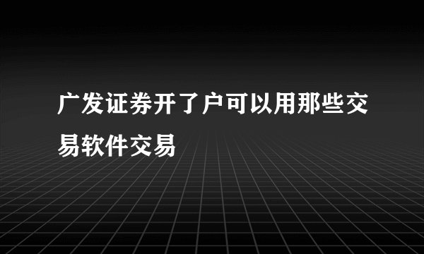广发证券开了户可以用那些交易软件交易