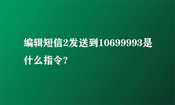 编辑短信2发送到10699993是什么指令?