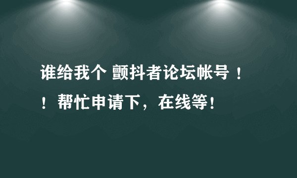 谁给我个 颤抖者论坛帐号 ！！帮忙申请下，在线等！