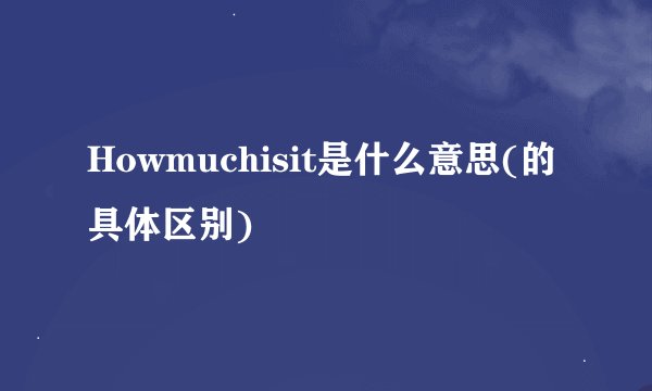 Howmuchisit是什么意思(的具体区别)