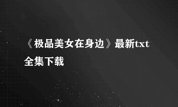 《极品美女在身边》最新txt全集下载