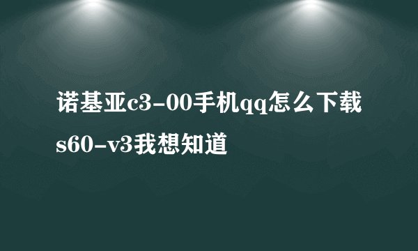 诺基亚c3-00手机qq怎么下载s60-v3我想知道
