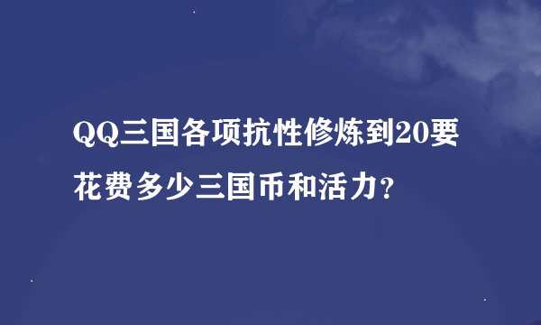QQ三国各项抗性修炼到20要花费多少三国币和活力？