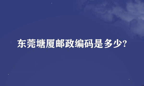 东莞塘厦邮政编码是多少?