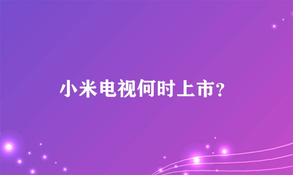 小米电视何时上市？