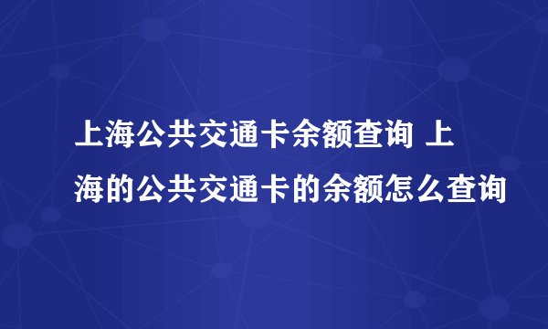 上海公共交通卡余额查询 上海的公共交通卡的余额怎么查询