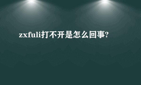 zxfuli打不开是怎么回事?