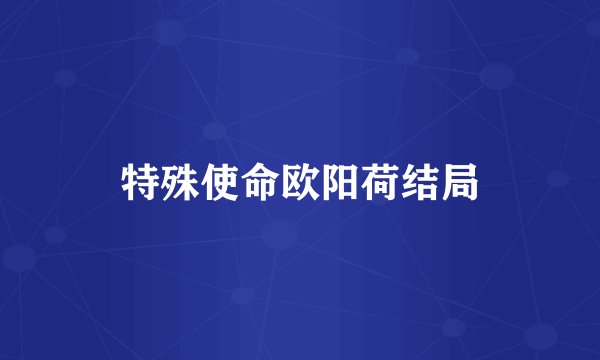 特殊使命欧阳荷结局
