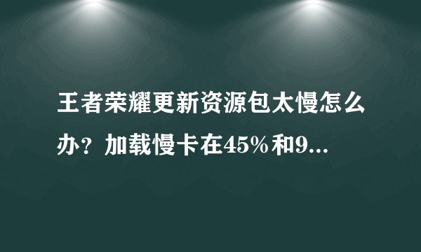王者荣耀更新资源包太慢怎么办？加载慢卡在45%和99%不动[多图]