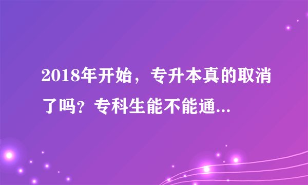 2018年开始，专升本真的取消了吗？专科生能不能通过其他途径考研？考98