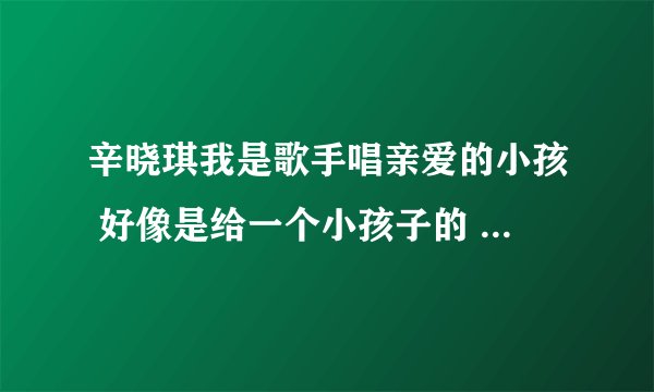 辛晓琪我是歌手唱亲爱的小孩 好像是给一个小孩子的 这个小孩子的故事是怎么回事啊