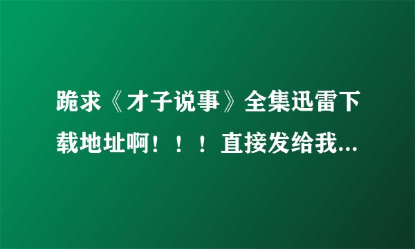 跪求《才子说事》全集迅雷下载地址啊！！！直接发给我也行，191792836@qq.com