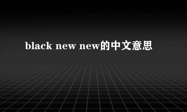 black new new的中文意思