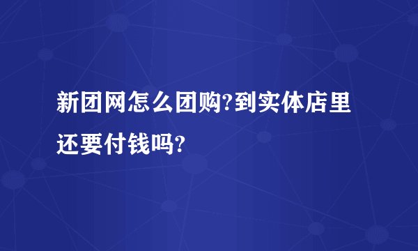 新团网怎么团购?到实体店里还要付钱吗?