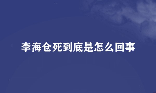 李海仓死到底是怎么回事